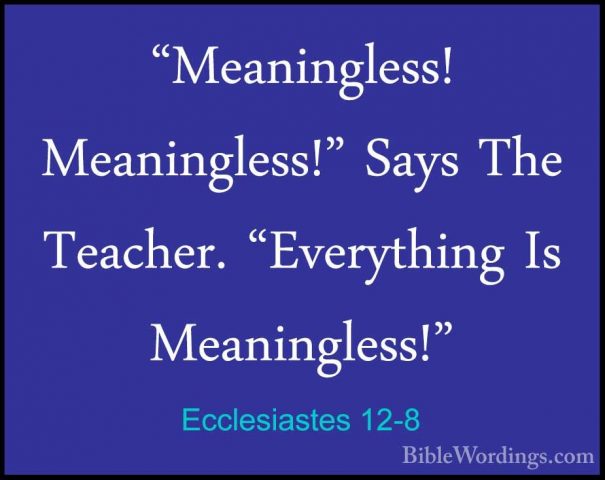 Ecclesiastes 12-8 - "Meaningless! Meaningless!" Says The Teacher."Meaningless! Meaningless!" Says The Teacher. "Everything Is Meaningless!" 