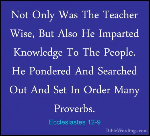 Ecclesiastes 12-9 - Not Only Was The Teacher Wise, But Also He ImNot Only Was The Teacher Wise, But Also He Imparted Knowledge To The People. He Pondered And Searched Out And Set In Order Many Proverbs. 