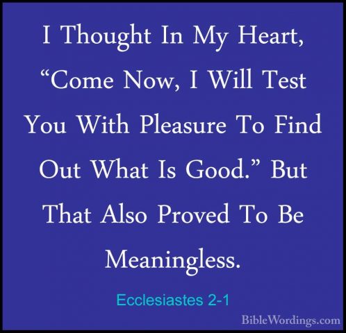 Ecclesiastes 2-1 - I Thought In My Heart, "Come Now, I Will TestI Thought In My Heart, "Come Now, I Will Test You With Pleasure To Find Out What Is Good." But That Also Proved To Be Meaningless. 