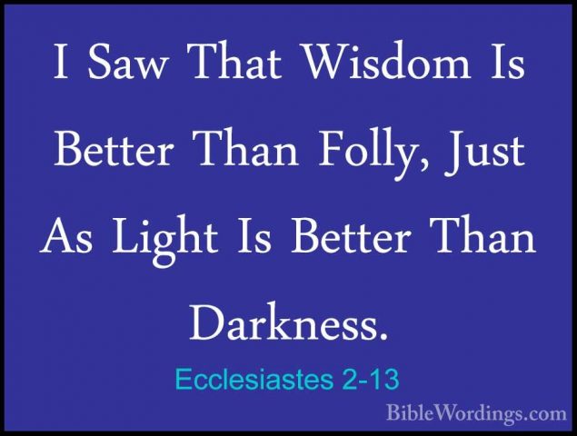Ecclesiastes 2-13 - I Saw That Wisdom Is Better Than Folly, JustI Saw That Wisdom Is Better Than Folly, Just As Light Is Better Than Darkness. 
