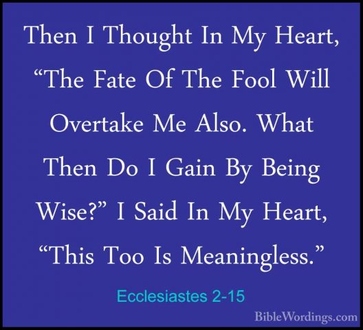 Ecclesiastes 2-15 - Then I Thought In My Heart, "The Fate Of TheThen I Thought In My Heart, "The Fate Of The Fool Will Overtake Me Also. What Then Do I Gain By Being Wise?" I Said In My Heart, "This Too Is Meaningless." 