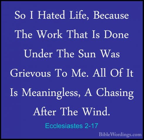 Ecclesiastes 2-17 - So I Hated Life, Because The Work That Is DonSo I Hated Life, Because The Work That Is Done Under The Sun Was Grievous To Me. All Of It Is Meaningless, A Chasing After The Wind. 