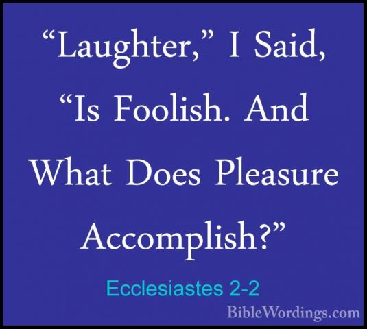 Ecclesiastes 2-2 - "Laughter," I Said, "Is Foolish. And What Does"Laughter," I Said, "Is Foolish. And What Does Pleasure Accomplish?" 