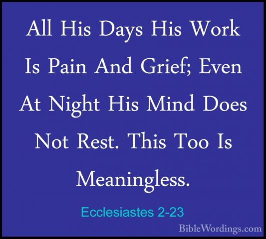 Ecclesiastes 2-23 - All His Days His Work Is Pain And Grief; EvenAll His Days His Work Is Pain And Grief; Even At Night His Mind Does Not Rest. This Too Is Meaningless. 