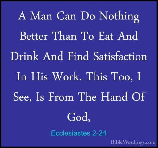 Ecclesiastes 2-24 - A Man Can Do Nothing Better Than To Eat And DA Man Can Do Nothing Better Than To Eat And Drink And Find Satisfaction In His Work. This Too, I See, Is From The Hand Of God, 