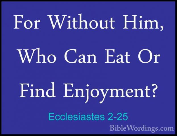 Ecclesiastes 2-25 - For Without Him, Who Can Eat Or Find EnjoymenFor Without Him, Who Can Eat Or Find Enjoyment? 