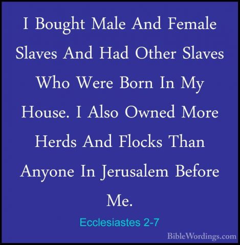 Ecclesiastes 2-7 - I Bought Male And Female Slaves And Had OtherI Bought Male And Female Slaves And Had Other Slaves Who Were Born In My House. I Also Owned More Herds And Flocks Than Anyone In Jerusalem Before Me. 