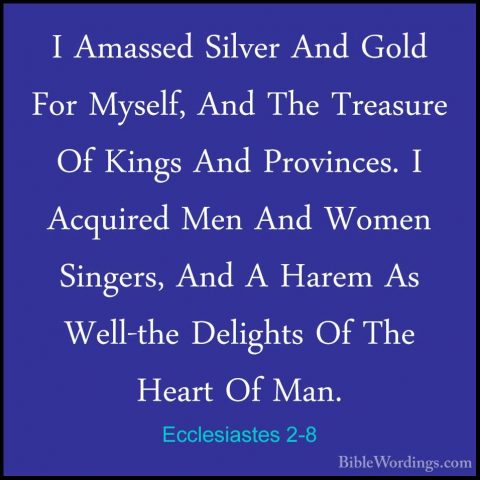 Ecclesiastes 2-8 - I Amassed Silver And Gold For Myself, And TheI Amassed Silver And Gold For Myself, And The Treasure Of Kings And Provinces. I Acquired Men And Women Singers, And A Harem As Well-the Delights Of The Heart Of Man. 