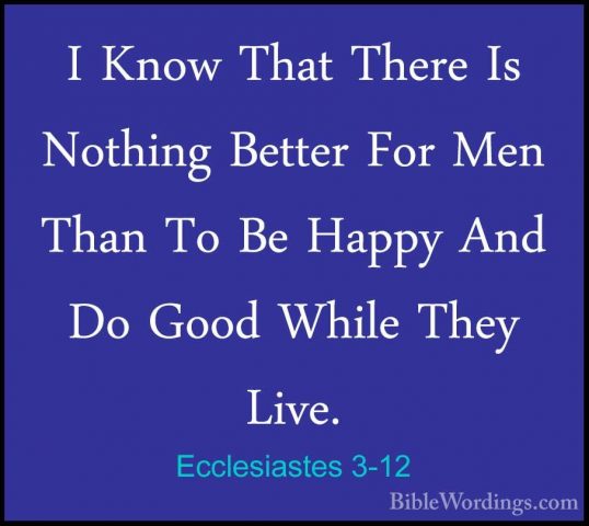 Ecclesiastes 3-12 - I Know That There Is Nothing Better For Men TI Know That There Is Nothing Better For Men Than To Be Happy And Do Good While They Live. 