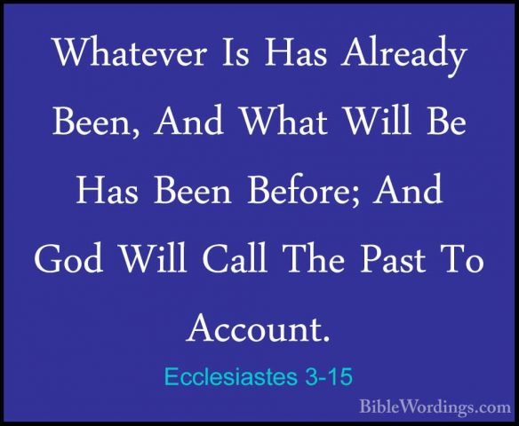 Ecclesiastes 3-15 - Whatever Is Has Already Been, And What Will BWhatever Is Has Already Been, And What Will Be Has Been Before; And God Will Call The Past To Account. 
