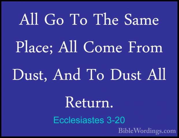 Ecclesiastes 3-20 - All Go To The Same Place; All Come From Dust,All Go To The Same Place; All Come From Dust, And To Dust All Return. 
