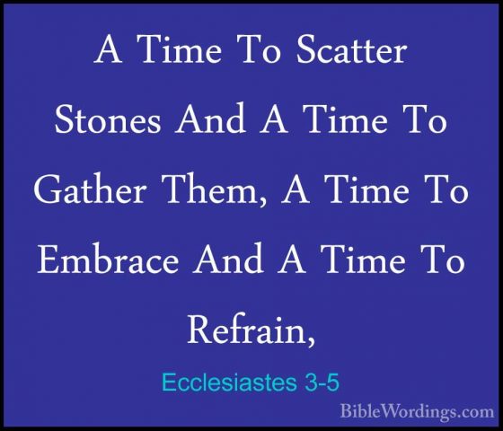 Ecclesiastes 3-5 - A Time To Scatter Stones And A Time To GatherA Time To Scatter Stones And A Time To Gather Them, A Time To Embrace And A Time To Refrain, 