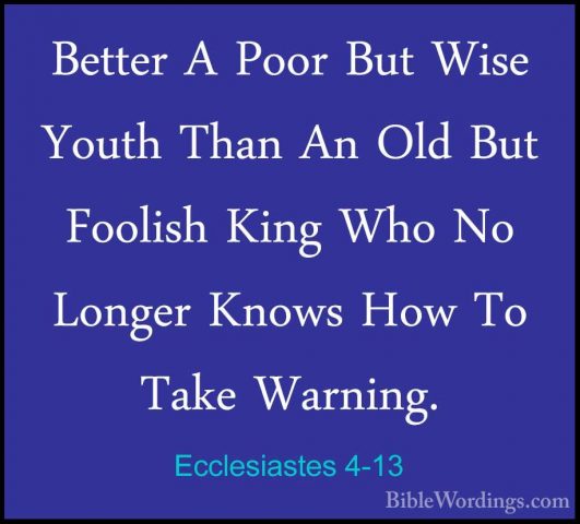 Ecclesiastes 4-13 - Better A Poor But Wise Youth Than An Old ButBetter A Poor But Wise Youth Than An Old But Foolish King Who No Longer Knows How To Take Warning. 