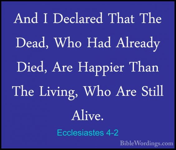 Ecclesiastes 4-2 - And I Declared That The Dead, Who Had AlreadyAnd I Declared That The Dead, Who Had Already Died, Are Happier Than The Living, Who Are Still Alive. 