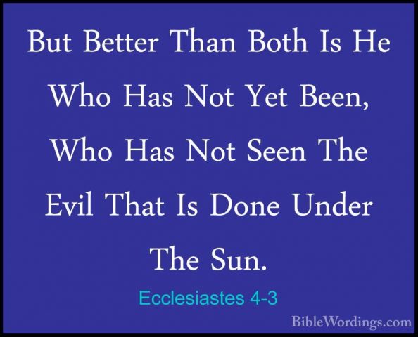 Ecclesiastes 4-3 - But Better Than Both Is He Who Has Not Yet BeeBut Better Than Both Is He Who Has Not Yet Been, Who Has Not Seen The Evil That Is Done Under The Sun. 
