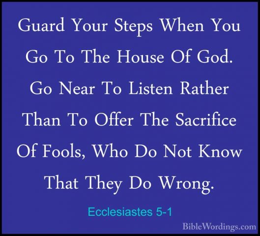 Ecclesiastes 5-1 - Guard Your Steps When You Go To The House Of GGuard Your Steps When You Go To The House Of God. Go Near To Listen Rather Than To Offer The Sacrifice Of Fools, Who Do Not Know That They Do Wrong. 