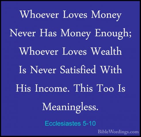 Ecclesiastes 5-10 - Whoever Loves Money Never Has Money Enough; WWhoever Loves Money Never Has Money Enough; Whoever Loves Wealth Is Never Satisfied With His Income. This Too Is Meaningless. 
