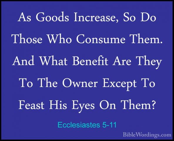 Ecclesiastes 5-11 - As Goods Increase, So Do Those Who Consume ThAs Goods Increase, So Do Those Who Consume Them. And What Benefit Are They To The Owner Except To Feast His Eyes On Them? 