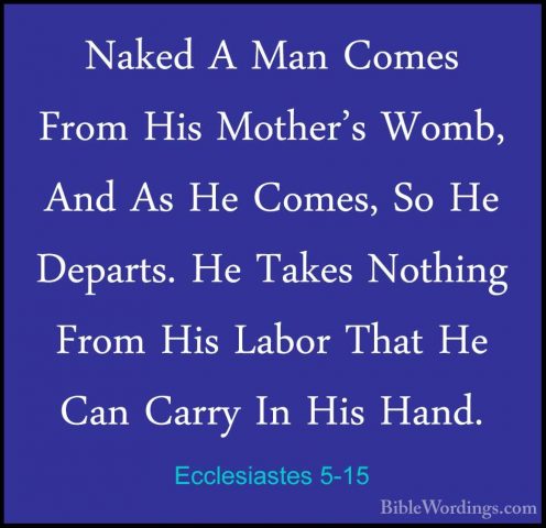 Ecclesiastes 5-15 - Naked A Man Comes From His Mother's Womb, AndNaked A Man Comes From His Mother's Womb, And As He Comes, So He Departs. He Takes Nothing From His Labor That He Can Carry In His Hand. 