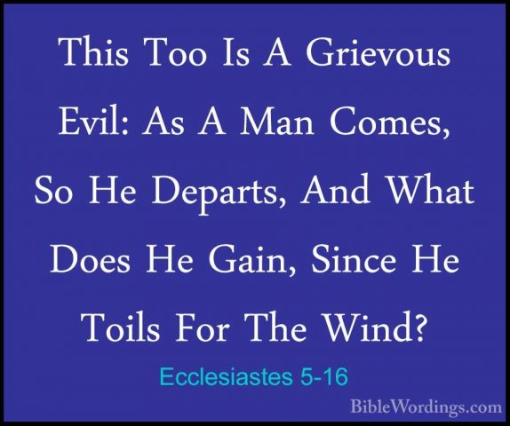 Ecclesiastes 5-16 - This Too Is A Grievous Evil: As A Man Comes,This Too Is A Grievous Evil: As A Man Comes, So He Departs, And What Does He Gain, Since He Toils For The Wind? 