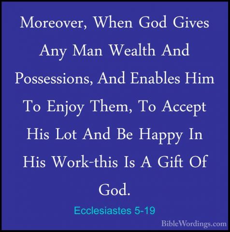 Ecclesiastes 5-19 - Moreover, When God Gives Any Man Wealth And PMoreover, When God Gives Any Man Wealth And Possessions, And Enables Him To Enjoy Them, To Accept His Lot And Be Happy In His Work-this Is A Gift Of God. 
