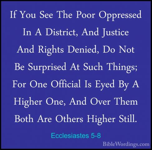 Ecclesiastes 5-8 - If You See The Poor Oppressed In A District, AIf You See The Poor Oppressed In A District, And Justice And Rights Denied, Do Not Be Surprised At Such Things; For One Official Is Eyed By A Higher One, And Over Them Both Are Others Higher Still. 