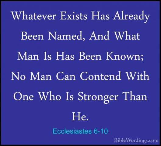 Ecclesiastes 6-10 - Whatever Exists Has Already Been Named, And WWhatever Exists Has Already Been Named, And What Man Is Has Been Known; No Man Can Contend With One Who Is Stronger Than He. 