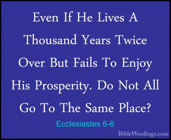 Ecclesiastes 6-6 - Even If He Lives A Thousand Years Twice Over BEven If He Lives A Thousand Years Twice Over But Fails To Enjoy His Prosperity. Do Not All Go To The Same Place? 