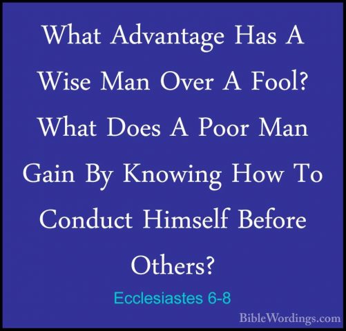 Ecclesiastes 6-8 - What Advantage Has A Wise Man Over A Fool? WhaWhat Advantage Has A Wise Man Over A Fool? What Does A Poor Man Gain By Knowing How To Conduct Himself Before Others? 