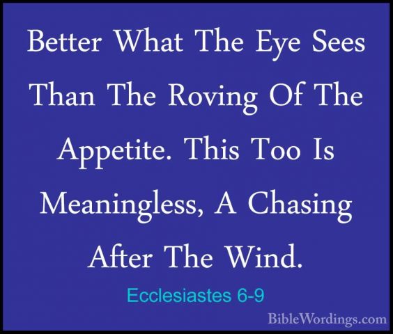 Ecclesiastes 6-9 - Better What The Eye Sees Than The Roving Of ThBetter What The Eye Sees Than The Roving Of The Appetite. This Too Is Meaningless, A Chasing After The Wind. 