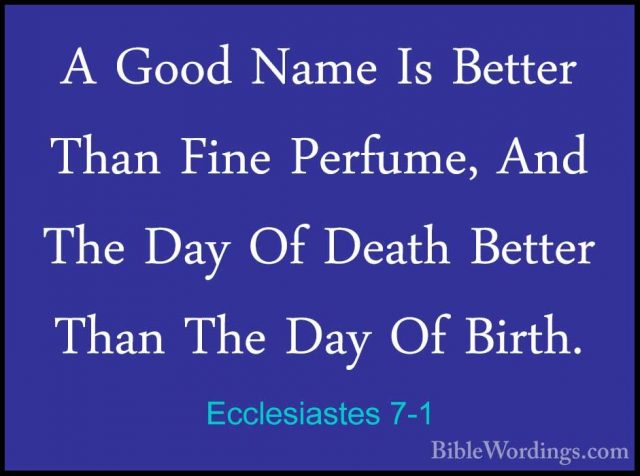 Ecclesiastes 7-1 - A Good Name Is Better Than Fine Perfume, And TA Good Name Is Better Than Fine Perfume, And The Day Of Death Better Than The Day Of Birth. 