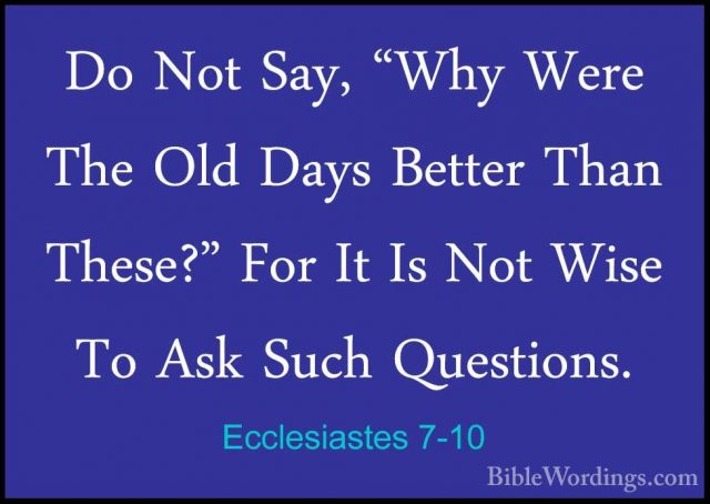 Ecclesiastes 7-10 - Do Not Say, "Why Were The Old Days Better ThaDo Not Say, "Why Were The Old Days Better Than These?" For It Is Not Wise To Ask Such Questions. 