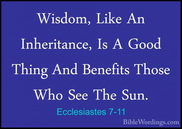 Ecclesiastes 7-11 - Wisdom, Like An Inheritance, Is A Good ThingWisdom, Like An Inheritance, Is A Good Thing And Benefits Those Who See The Sun. 