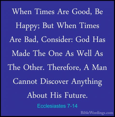 Ecclesiastes 7-14 - When Times Are Good, Be Happy; But When TimesWhen Times Are Good, Be Happy; But When Times Are Bad, Consider: God Has Made The One As Well As The Other. Therefore, A Man Cannot Discover Anything About His Future. 