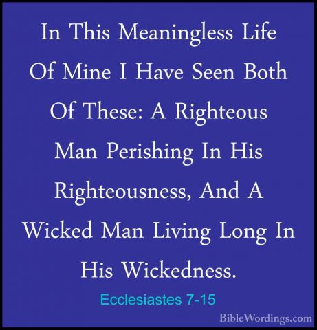 Ecclesiastes 7-15 - In This Meaningless Life Of Mine I Have SeenIn This Meaningless Life Of Mine I Have Seen Both Of These: A Righteous Man Perishing In His Righteousness, And A Wicked Man Living Long In His Wickedness. 