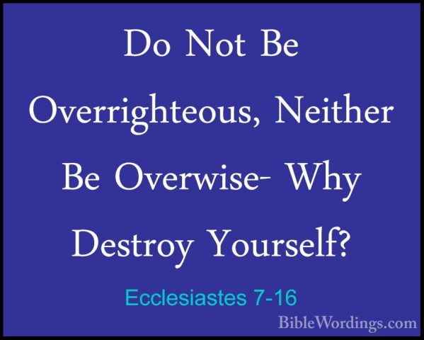 Ecclesiastes 7-16 - Do Not Be Overrighteous, Neither Be Overwise-Do Not Be Overrighteous, Neither Be Overwise- Why Destroy Yourself? 