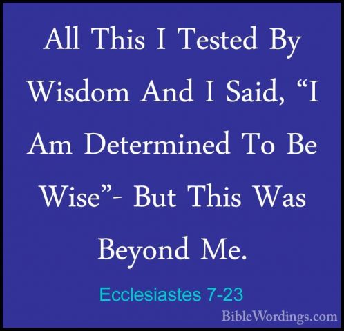 Ecclesiastes 7-23 - All This I Tested By Wisdom And I Said, "I AmAll This I Tested By Wisdom And I Said, "I Am Determined To Be Wise"- But This Was Beyond Me. 