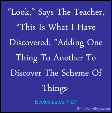 Ecclesiastes 7-27 - "Look," Says The Teacher, "This Is What I Hav"Look," Says The Teacher, "This Is What I Have Discovered: "Adding One Thing To Another To Discover The Scheme Of Things- 