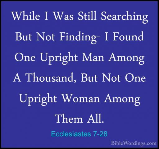 Ecclesiastes 7-28 - While I Was Still Searching But Not Finding-While I Was Still Searching But Not Finding- I Found One Upright Man Among A Thousand, But Not One Upright Woman Among Them All. 