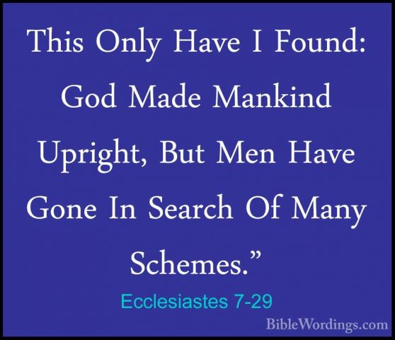 Ecclesiastes 7-29 - This Only Have I Found: God Made Mankind UpriThis Only Have I Found: God Made Mankind Upright, But Men Have Gone In Search Of Many Schemes."