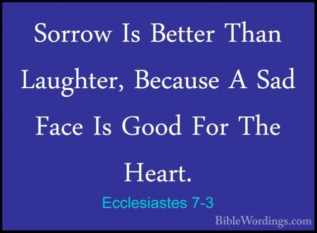 Ecclesiastes 7-3 - Sorrow Is Better Than Laughter, Because A SadSorrow Is Better Than Laughter, Because A Sad Face Is Good For The Heart. 