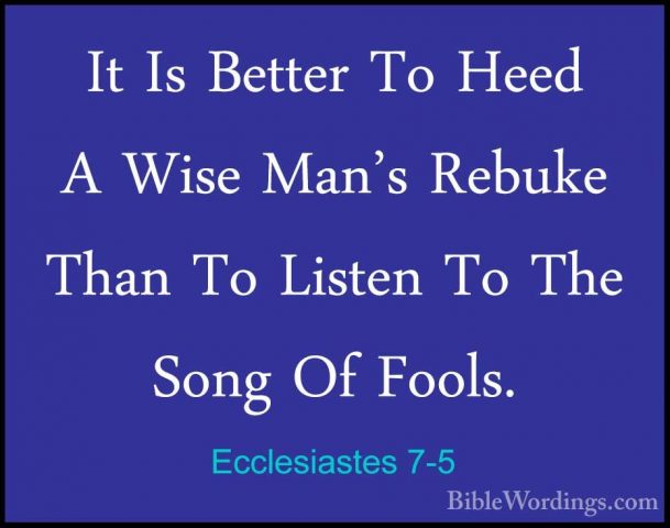 Ecclesiastes 7-5 - It Is Better To Heed A Wise Man's Rebuke ThanIt Is Better To Heed A Wise Man's Rebuke Than To Listen To The Song Of Fools. 