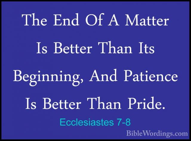Ecclesiastes 7-8 - The End Of A Matter Is Better Than Its BeginniThe End Of A Matter Is Better Than Its Beginning, And Patience Is Better Than Pride. 