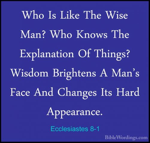 Ecclesiastes 8-1 - Who Is Like The Wise Man? Who Knows The ExplanWho Is Like The Wise Man? Who Knows The Explanation Of Things? Wisdom Brightens A Man's Face And Changes Its Hard Appearance. 