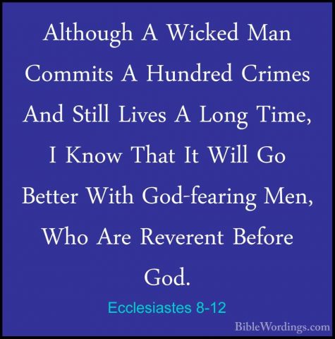 Ecclesiastes 8-12 - Although A Wicked Man Commits A Hundred CrimeAlthough A Wicked Man Commits A Hundred Crimes And Still Lives A Long Time, I Know That It Will Go Better With God-fearing Men, Who Are Reverent Before God. 