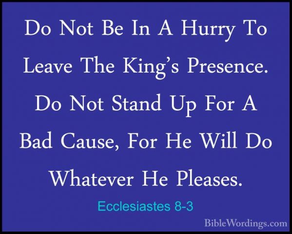 Ecclesiastes 8-3 - Do Not Be In A Hurry To Leave The King's PreseDo Not Be In A Hurry To Leave The King's Presence. Do Not Stand Up For A Bad Cause, For He Will Do Whatever He Pleases. 