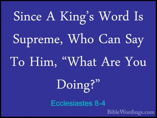 Ecclesiastes 8-4 - Since A King's Word Is Supreme, Who Can Say ToSince A King's Word Is Supreme, Who Can Say To Him, "What Are You Doing?" 