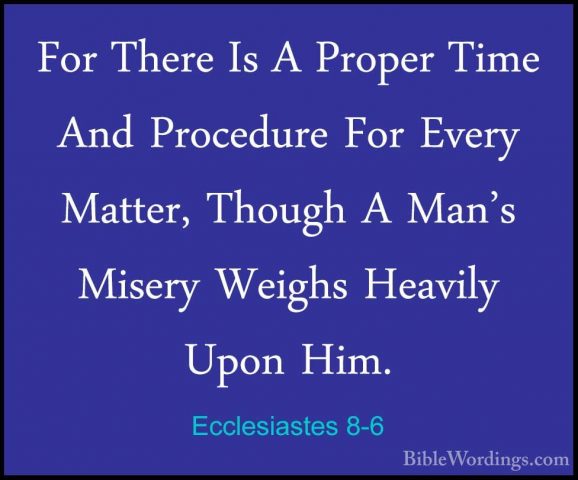 Ecclesiastes 8-6 - For There Is A Proper Time And Procedure For EFor There Is A Proper Time And Procedure For Every Matter, Though A Man's Misery Weighs Heavily Upon Him. 