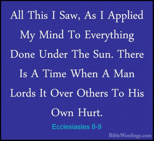 Ecclesiastes 8-9 - All This I Saw, As I Applied My Mind To EverytAll This I Saw, As I Applied My Mind To Everything Done Under The Sun. There Is A Time When A Man Lords It Over Others To His Own Hurt. 