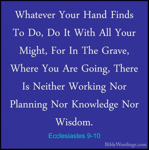Ecclesiastes 9-10 - Whatever Your Hand Finds To Do, Do It With AlWhatever Your Hand Finds To Do, Do It With All Your Might, For In The Grave, Where You Are Going, There Is Neither Working Nor Planning Nor Knowledge Nor Wisdom. 